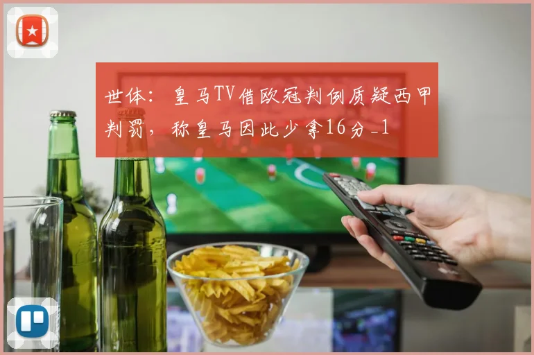 世体：皇马TV借欧冠判例质疑西甲判罚，称皇马因此少拿16分_1