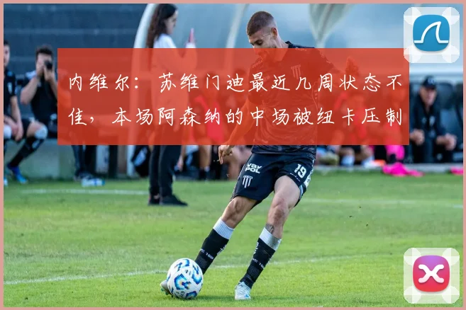 内维尔：苏维门迪最近几周状态不佳，本场阿森纳的中场被纽卡压制