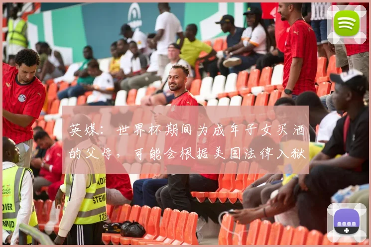 英媒：世界杯期间为成年子女买酒的父母，可能会根据美国法律入狱