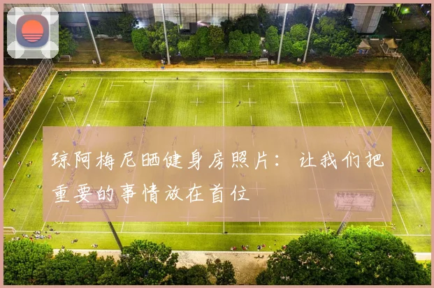 琼阿梅尼晒健身房照片：让我们把重要的事情放在首位