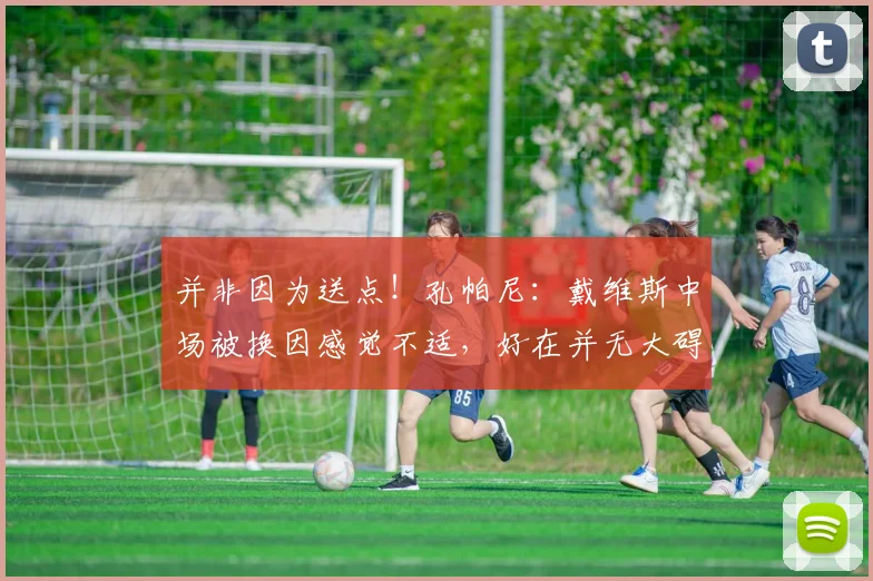 并非因为送点！孔帕尼：戴维斯中场被换因感觉不适，好在并无大碍